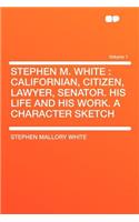 Stephen M. White: Californian, Citizen, Lawyer, Senator. His Life and His Work. a Character Sketch Volume 1: Californian, Citizen, Lawyer, Senator. His Life and His Work. a Character Sketch Volume 1