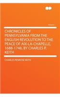 Chronicles of Pennsylvania from the English Revolution to the Peace of AIX-La-Chapelle, 1688-1748, by Charles P. Keith Volume 1