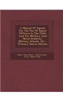 A Manual of Signals for the Use of Signal Officers in the Field: And for Military and Naval Students, Military Schools, Etc