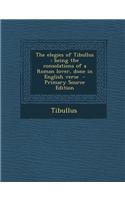 The Elegies of Tibullus: Being the Consolations of a Roman Lover, Done in English Verse - Primary Source Edition