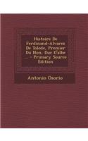 Histoire de Ferdinand-Alvarez de Tolede, Premier Du Non, Duc D'Albe ... - Primary Source Edition