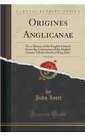 Origines Anglicanae, Vol. 2 of 2: Or, a History of the English Church from the Conversion of the English Saxons Till the Death of King John (Classic Reprint)