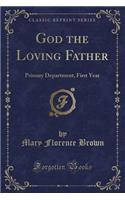 God the Loving Father: Primary Department, First Year (Classic Reprint): Primary Department, First Year (Classic Reprint)