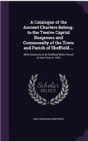 Catalogue of the Ancient Charters Belong-to the Twelve Capital Burgesses and Commonalty of the Town and Parish of Sheffield ...