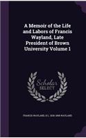 A Memoir of the Life and Labors of Francis Wayland, Late President of Brown University Volume 1