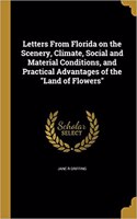 Letters From Florida on the Scenery, Climate, Social and Material Conditions, and Practical Advantages of the Land of Flowers