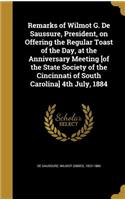 Remarks of Wilmot G. De Saussure, President, on Offering the Regular Toast of the Day, at the Anniversary Meeting [of the State Society of the Cincinnati of South Carolina] 4th July, 1884