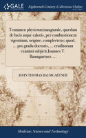 Tentamen physicum inaugurale, quædam de lucis atque caloris, per combustionem vigentium, origine, complectens; quod, ... pro gradu doctoris, ... eruditorum examini subjicit Joannes T. Baumgartner, ...