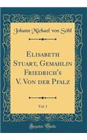 Elisabeth Stuart, Gemahlin Friedrich's V. Von Der Pfalz, Vol. 1 (Classic Reprint)