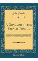 A Grammar of the French Tongue: Grounded Upon the Decisions of the French Academy, Wherein All the Necessary Rules, Observations, and Examples, Are Exhibited in a Manner Entirely New (Classic Reprint)