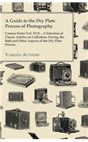 Guide to the Dry Plate Process of Photography - Camera Series Vol. XVII.;A Selection of Classic Articles on Collodion, Drying, the Bath and Other Aspects of the Dry Plate Process