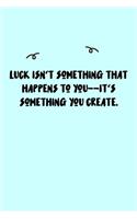 Luck isn't something that happens to you--it's something you create. Journal