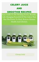 Celery Juice And Smoothie Recipes: The Possible Guide To The Healing Power, Benefits, Life Changing Powerful Of The Celery That Has The Power To Heal, Restore Human Health And Lifesty