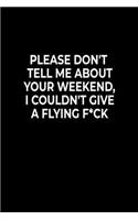 Please Don't Tell Me About Your Weekend, I Couldn't Give A Flying F*ck: Funny Notebook For Work Or School, Evil Office Worker Gifts, Sarcastic Humour Journal, 6x9 120 Lined Pages Gag Gift, Leaving Gift, Promotion Gift.