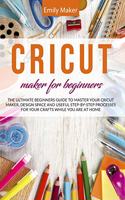 Cricut Maker for Beginners: The Ultimate Beginners Guide to Master Your Cricut Maker, Design Space and useful step-by-step processes for your crafts while you are at home