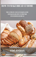 How to Make Bread at Home: The Ultimate and Easy Baking Guide with Quick Recipes to Prepare Your Homemade Bread: A Complete and Easy Baking Guide with Quick Recipes to Prepare