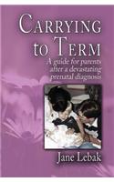 Carrying to Term: A Guide for Parents After a Devastating Prenatal Diagnosis