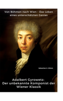 Adalbert Gyrowetz: Der unbekannte Komponist der Wiener Klassik: Von Böhmen nach Wien - Das Leben eines unterschätzten Genies