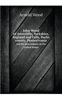 John Wood of Attercliffe, Yorkshire, England and Falls, Bucks County, Pennsylvania and His Descendants in the United States