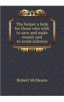 The Helper a Help for Those Who Wish to Save and Make Money and to Avoid Sickness