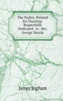 Psalter, Pointed for Chanting: Respectfully Dedicated . to . Rev. George Martin