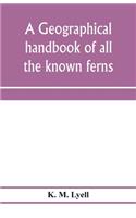 geographical handbook of all the known ferns; with tables to show their distribution