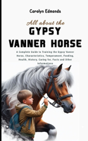 All About the Gypsy Vanner Horse: A Complete Guide to Training the Gypsy Vanner Horse, Characteristics, Temperament, Feeding, Health, History, Caring for, Facts and Other Information