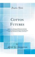 Cotton Futures: The Business of Buying and Selling Cotton for Future Delivery as Conducted Ducted on the New York, New Orleans and Liverpool Cotton Exchanges and Its Advantages to Merchants, Manufacturers, Bankers, and Farmers (Classic Reprint)