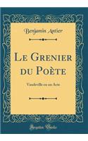 Le Grenier Du Poï¿½te: Vaudeville En Un Acte (Classic Reprint): Vaudeville En Un Acte (Classic Reprint)