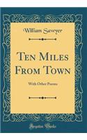 Ten Miles from Town: With Other Poems (Classic Reprint): With Other Poems (Classic Reprint)