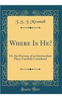 Where Is He?: Or, the Doctrine of an Intermediate Place; Carefully Considered (Classic Reprint)
