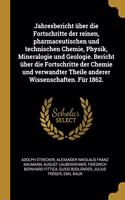 Jahresbericht über die Fortschritte der reinen, pharmaceutischen und technischen Chemie, Physik, Mineralogie und Geologie. Bericht über die Fortschritte der Chemie und verwandter Theile anderer Wissenschaften. Für 1862.