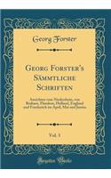 Georg Forster's Sämmtliche Schriften, Vol. 3: Ansichten Vom Niederrhein, Von Brabant, Flandern, Holland, England Und Frankreich Im April, Mai Und Junius (Classic Reprint)