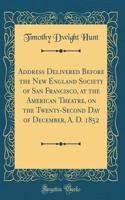 Address Delivered Before the New England Society of San Francisco, at the American Theatre, on the Twenty-Second Day of December, A. D. 1852 (Classic Reprint)