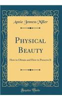 Physical Beauty: How to Obtain and How to Preserve It (Classic Reprint)