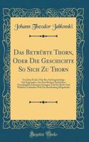 Das Betrübte Thorn, Oder Die Geschichte So Sich Zu Thorn: Von Dem II. Jul. 1724. Biss Auf Gegenwärtige Zeit Zugetragen, Aus Zuverlässigen Nachrichten Unverfänglich Zusammen Getragen, Und Der Recht-Und Wahrheit-Liebenden Welt Zur Beurtheilung Mitget