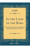 In the Land of the Bora: Or Camp Life and Sport in Dalmatia and the Herzegovina, 1894-5-6 (Classic Reprint)