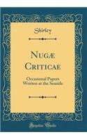 NugÃ¦ Criticae: Occasional Papers Written at the Seaside (Classic Reprint): Occasional Papers Written at the Seaside (Classic Reprint)