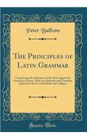 The Principles of Latin Grammar: Comprising the Substance of the Most Approved Grammars Extant, with an Appendix and Complete Index; For the Use of Schools and Colleges (Classic Reprint)