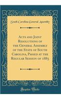 Acts and Joint Resolutions of the General Assembly of the State of South Carolina, Passed at the Regular Session of 1885 (Classic Reprint)