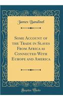 Some Account of the Trade in Slaves from Africa as Connected with Europe and America (Classic Reprint)