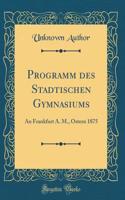 Programm Des Stadtischen Gymnasiums: An Frankfurt A. M., Ostern 1875 (Classic Reprint)