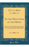 To the Mountains of the Moon: Being an Account of the Modern Aspect of Central Africa and of Some Little Known Regions Traversed by the Tanganyika Expedition, in 1899 and 1900 (Classic Reprint)