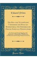 Die Bau-Und Nutzhï¿½lzer Umfassend Das Holz ALS Rohmaterial Fï¿½r Gewerbliche Zwecke Sowie ALS Handelsware: Ein Hand-Und Nachschlagebuch Fï¿½r Baumeister, Holzhï¿½ndler, Waldbesitzer, Forstbeamte Und Sonstige Holzinteressenten (Classic Reprint)