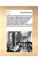The Means of Effectually Preventing Theft and Robbery; Together with Our Present Cruel Punishments of Those and Other Crimes: The Means of Immediately Suppressing Vagrant Beggary: Of Speedily Abolishing Our Poor's Rates: Ed 2