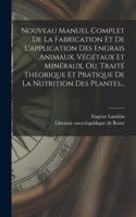 Nouveau Manuel Complet De La Fabrication Et De L'application Des Engrais Animaux, Végétaux Et Minéraux, Ou, Traité Théorique Et Pratique De La Nutrition Des Plantes...