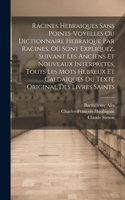 Racines Hebraiques Sans Points-voyelles Ou Dictionnaire Hebraique Par Racines, Où Sont Expliquez, Suivant Les Anciens Et Nouveaux Interpretes, Touts Les Mots Hebreux Et Caldaïques Du Texte Original Des Livres Saints