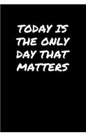 Today Is The Only Day That Matters