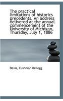 The Practical Limitations of Historics Precedents. an Address Delivered at the Annual Commencement O
