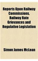 Reports Upon Railway Commissions, Railway Rate Grievances and Regulative Legislation